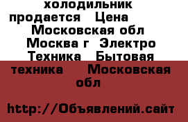 холодильник  продается › Цена ­ 5 000 - Московская обл., Москва г. Электро-Техника » Бытовая техника   . Московская обл.